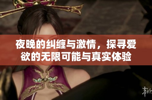 夜晚的纠缠与激情，探寻爱欲的无限可能与真实体验