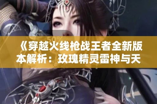 《穿越火线枪战王者全新版本解析：玫瑰精灵雷神与天使武器详尽介绍》