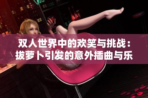 双人世界中的欢笑与挑战：拔萝卜引发的意外插曲与乐趣