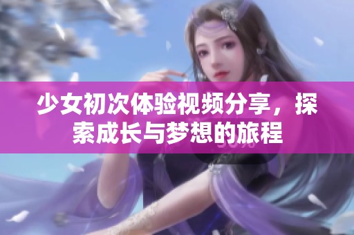 少女初次体验视频分享，探索成长与梦想的旅程