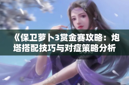 《保卫萝卜3赏金赛攻略：炮塔搭配技巧与对症策略分析》