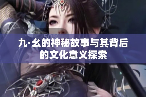 九·幺的神秘故事与其背后的文化意义探索