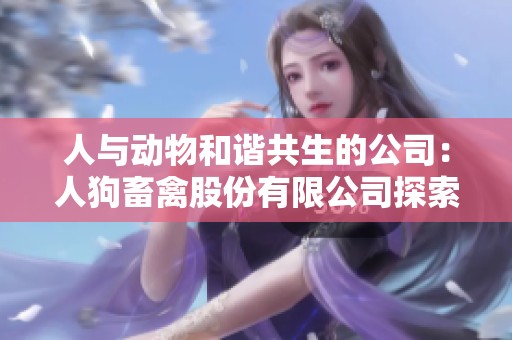 人与动物和谐共生的公司：人狗畜禽股份有限公司探索新发展