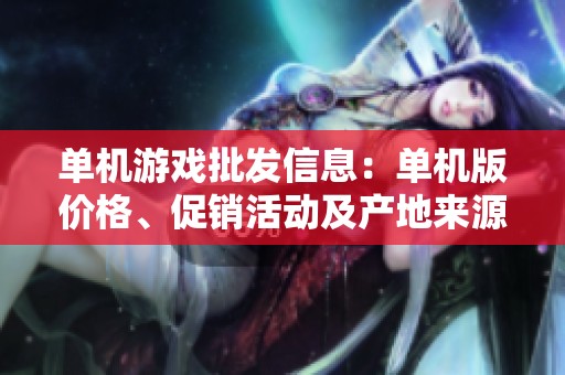 单机游戏批发信息：单机版价格、促销活动及产地来源一览