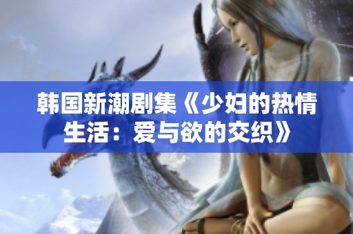 韩国新潮剧集《少妇的热情生活：爱与欲的交织》