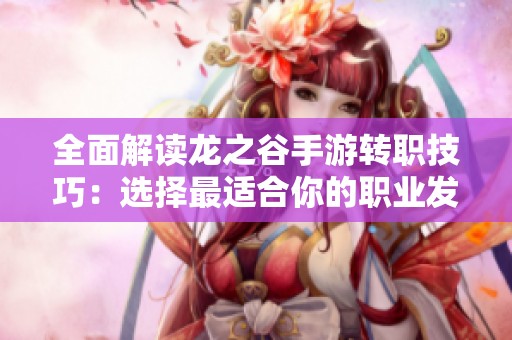 全面解读龙之谷手游转职技巧：选择最适合你的职业发展路线
