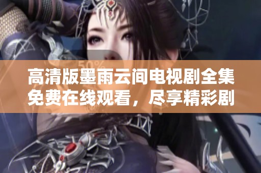 高清版墨雨云间电视剧全集免费在线观看，尽享精彩剧情与角色魅力