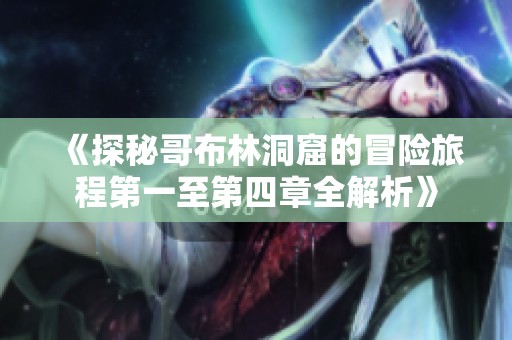 《探秘哥布林洞窟的冒险旅程第一至第四章全解析》