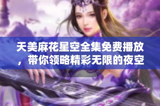 天美麻花星空全集免费播放，带你领略精彩无限的夜空世界