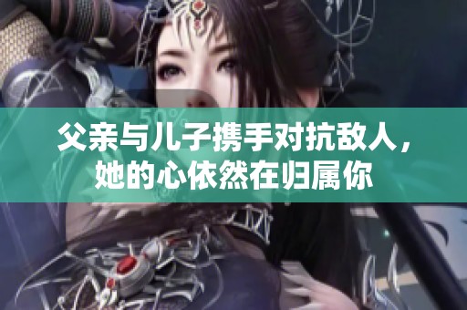 父亲与儿子携手对抗敌人，她的心依然在归属你
