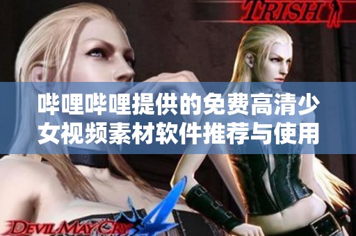 哔哩哔哩提供的免费高清少女视频素材软件推荐与使用指南