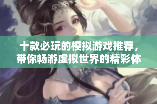 十款必玩的模拟游戏推荐，带你畅游虚拟世界的精彩体验