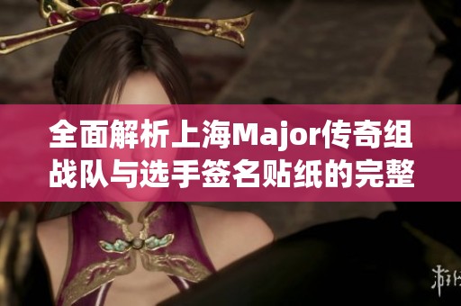 全面解析上海Major传奇组战队与选手签名贴纸的完整信息