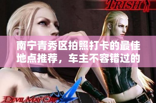 南宁青秀区拍照打卡的最佳地点推荐，车主不容错过的美景攻略