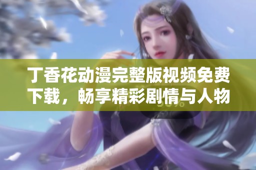 丁香花动漫完整版视频免费下载，畅享精彩剧情与人物魅力