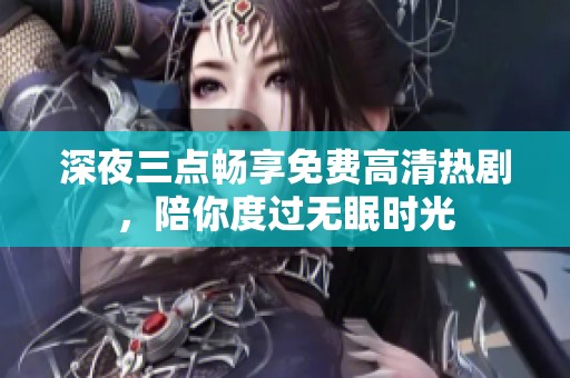 深夜三点畅享免费高清热剧，陪你度过无眠时光