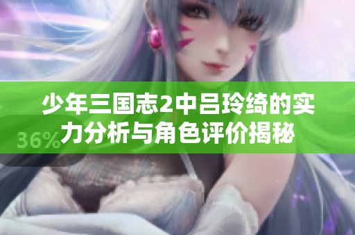 少年三国志2中吕玲绮的实力分析与角色评价揭秘