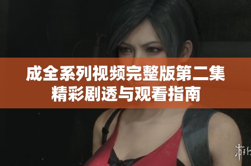 成全系列视频完整版第二集精彩剧透与观看指南
