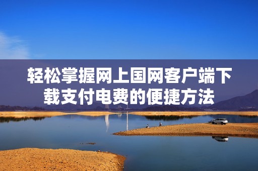 轻松掌握网上国网客户端下载支付电费的便捷方法
