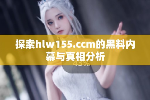 探索hlw155.ccm的黑料内幕与真相分析