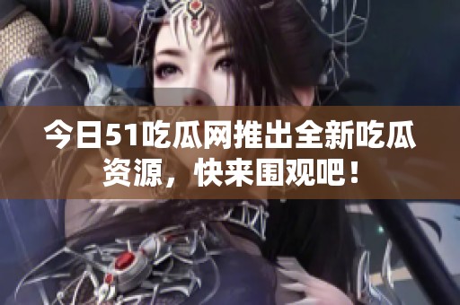 今日51吃瓜网推出全新吃瓜资源，快来围观吧！