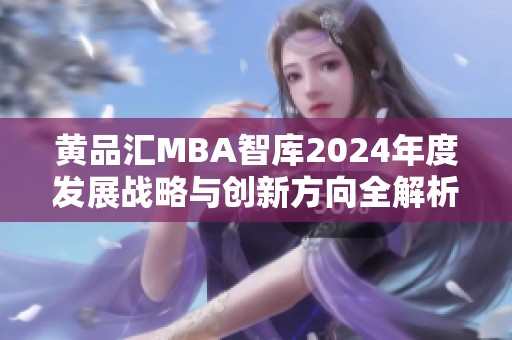 黄品汇MBA智库2024年度发展战略与创新方向全解析