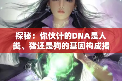 探秘：你伙计的DNA是人类、猪还是狗的基因构成揭秘