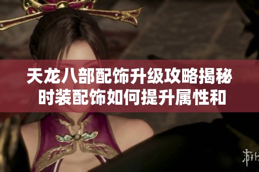 天龙八部配饰升级攻略揭秘 时装配饰如何提升属性和外观