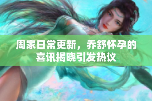 周家日常更新，乔舒怀孕的喜讯揭晓引发热议