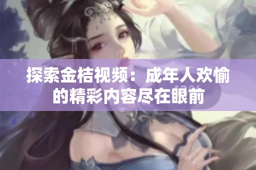 探索金桔视频：成年人欢愉的精彩内容尽在眼前