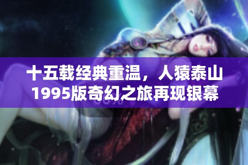 十五载经典重温，人猿泰山1995版奇幻之旅再现银幕之美