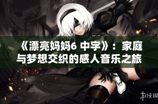 《漂亮妈妈6 中字》：家庭与梦想交织的感人音乐之旅