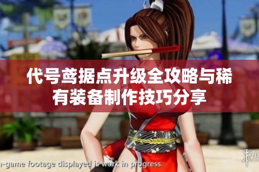 代号鸢据点升级全攻略与稀有装备制作技巧分享