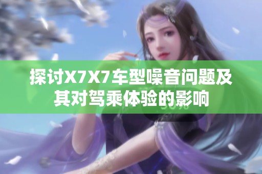 探讨X7X7车型噪音问题及其对驾乘体验的影响