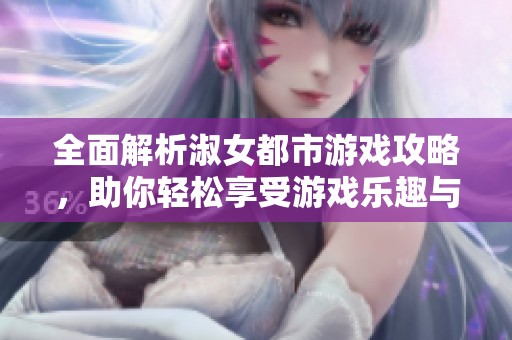 全面解析淑女都市游戏攻略，助你轻松享受游戏乐趣与挑战