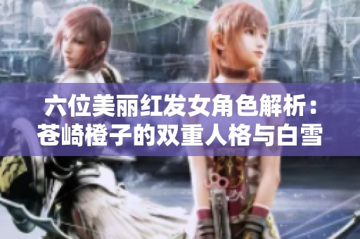 六位美丽红发女角色解析：苍崎橙子的双重人格与白雪智慧的魅力所在