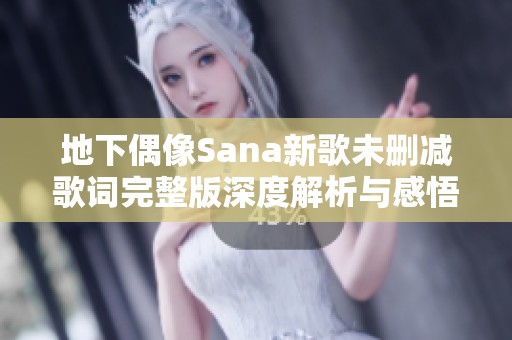 地下偶像Sana新歌未删减歌词完整版深度解析与感悟