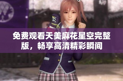 免费观看天美麻花星空完整版，畅享高清精彩瞬间