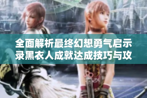 全面解析最终幻想勇气启示录黑衣人成就达成技巧与攻略