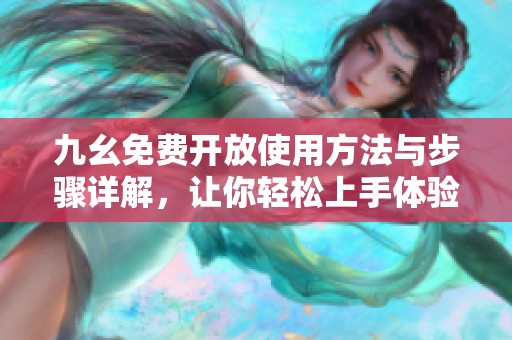 九幺免费开放使用方法与步骤详解，让你轻松上手体验新功能
