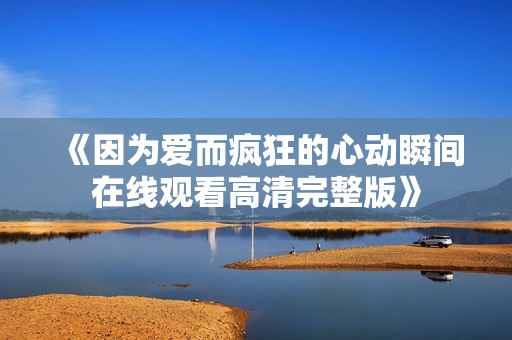 《因为爱而疯狂的心动瞬间在线观看高清完整版》