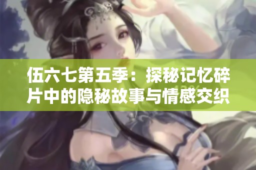 伍六七第五季：探秘记忆碎片中的隐秘故事与情感交织