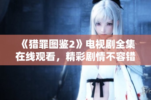 《猎罪图鉴2》电视剧全集在线观看，精彩剧情不容错过！