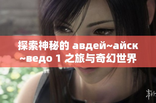 探索神秘的 авдей~айск~ведо 1 之旅与奇幻世界
