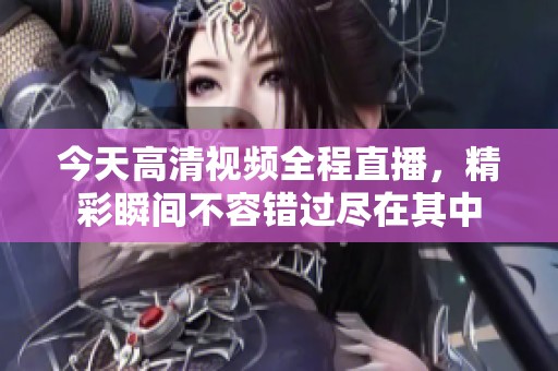 今天高清视频全程直播，精彩瞬间不容错过尽在其中