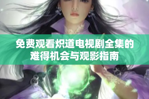 免费观看炽道电视剧全集的难得机会与观影指南