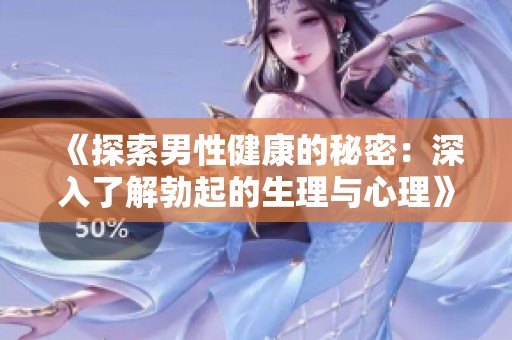 《探索男性健康的秘密：深入了解勃起的生理与心理》