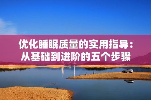 优化睡眠质量的实用指导：从基础到进阶的五个步骤