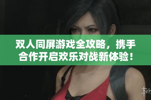 双人同屏游戏全攻略，携手合作开启欢乐对战新体验！