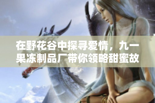 在野花谷中探寻爱情，九一果冻制品厂带你领略甜蜜故事